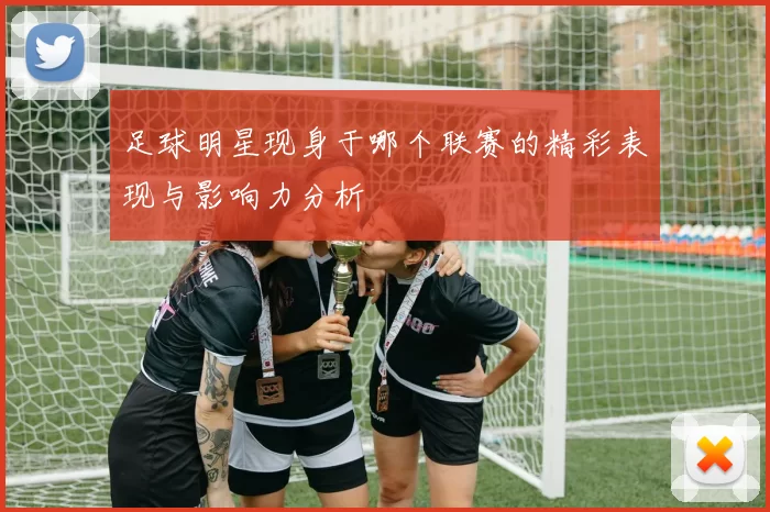 足球明星现身于哪个联赛的精彩表现与影响力分析