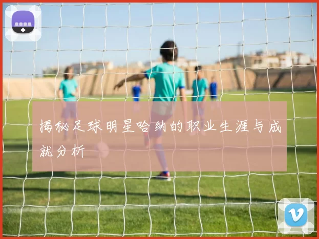 揭秘足球明星哈纳的职业生涯与成就分析