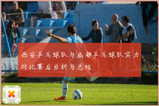 西安乒乓球队与成都乒乓球队实力对比赛后分析与总结