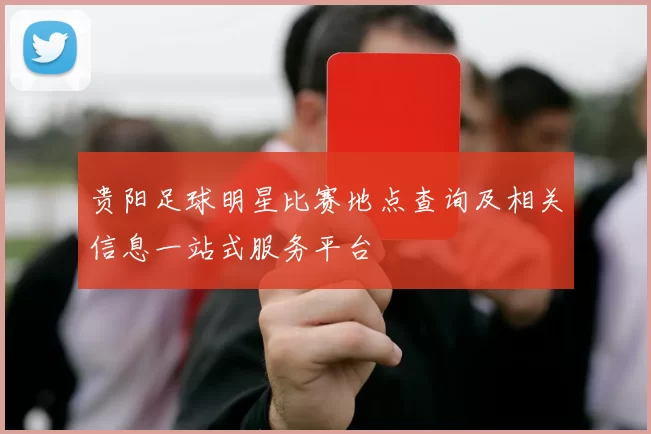 贵阳足球明星比赛地点查询及相关信息一站式服务平台