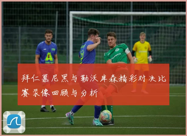 拜仁慕尼黑与勒沃库森精彩对决比赛录像回顾与分析