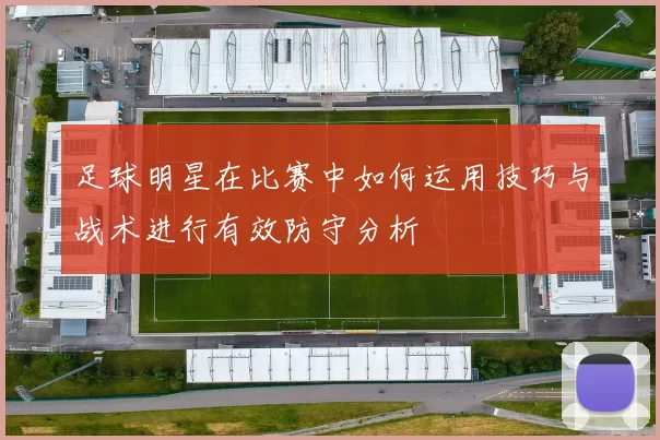 足球明星在比赛中如何运用技巧与战术进行有效防守分析