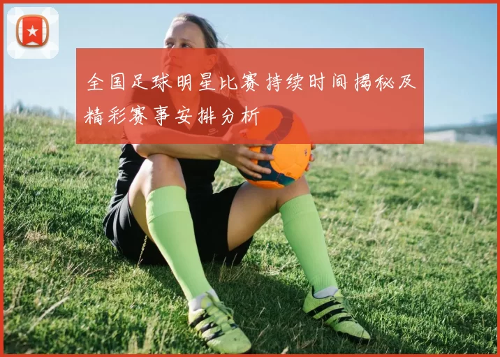 全国足球明星比赛持续时间揭秘及精彩赛事安排分析