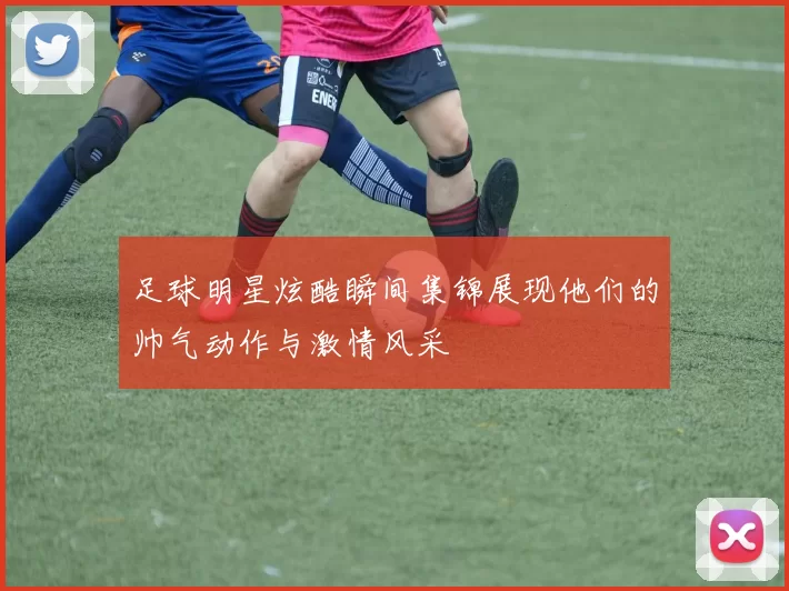 足球明星炫酷瞬间集锦展现他们的帅气动作与激情风采