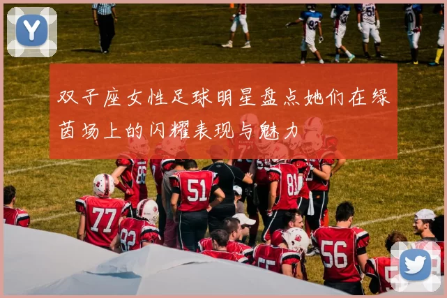双子座女性足球明星盘点她们在绿茵场上的闪耀表现与魅力