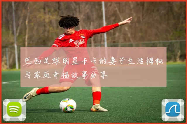 巴西足球明星卡卡的妻子生活揭秘与家庭幸福故事分享