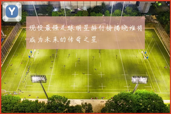 现役最强足球明星排行榜揭晓谁将成为未来的传奇之星