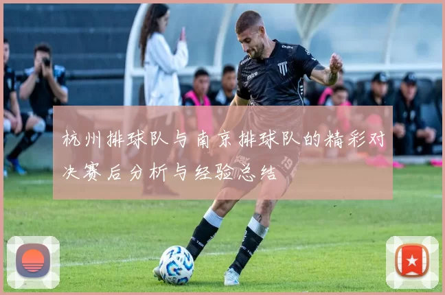 杭州排球队与南京排球队的精彩对决赛后分析与经验总结