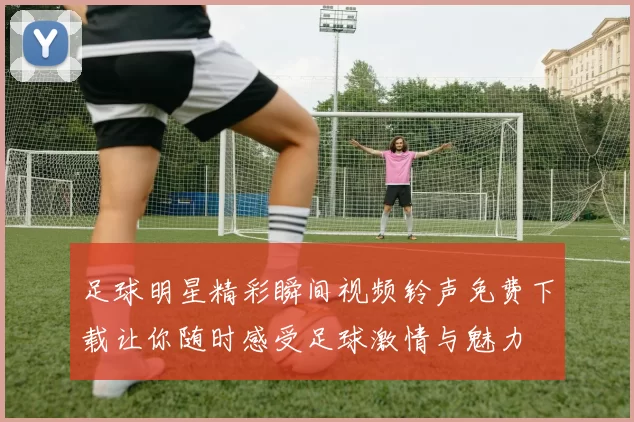 足球明星精彩瞬间视频铃声免费下载让你随时感受足球激情与魅力