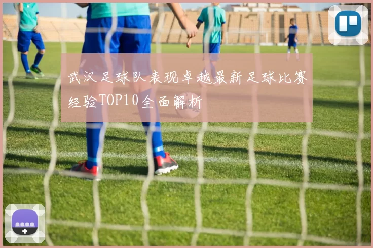 武汉足球队表现卓越最新足球比赛经验TOP10全面解析