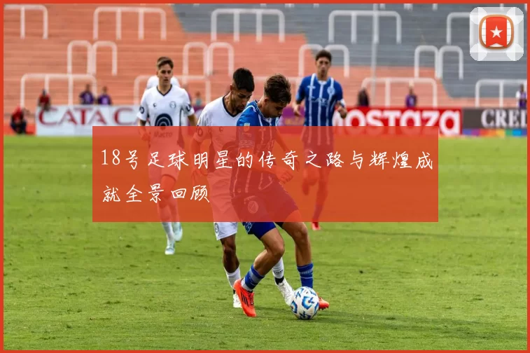 18号足球明星的传奇之路与辉煌成就全景回顾