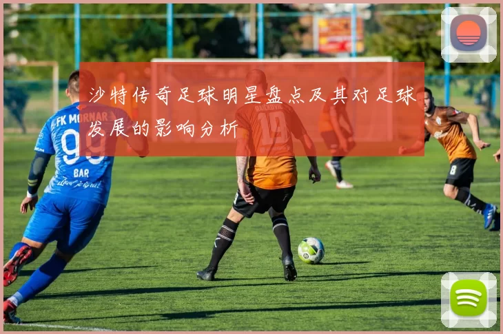 沙特传奇足球明星盘点及其对足球发展的影响分析