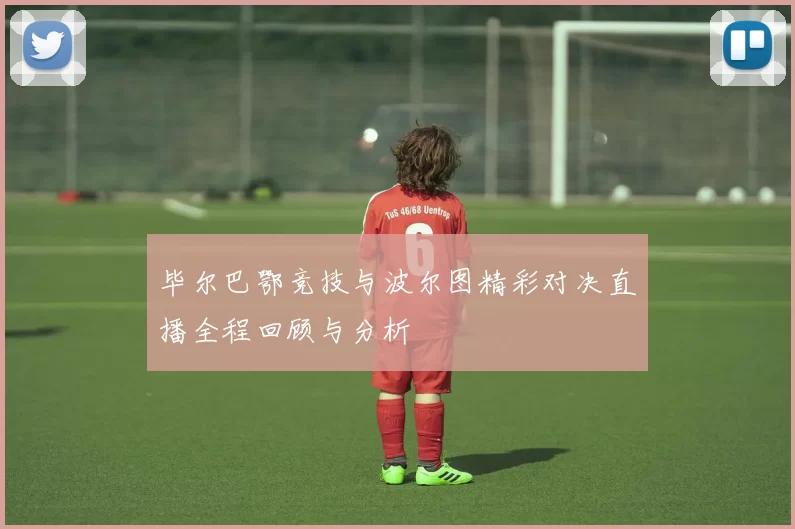 毕尔巴鄂竞技与波尔图精彩对决直播全程回顾与分析