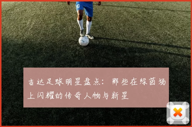 吉达足球明星盘点：那些在绿茵场上闪耀的传奇人物与新星