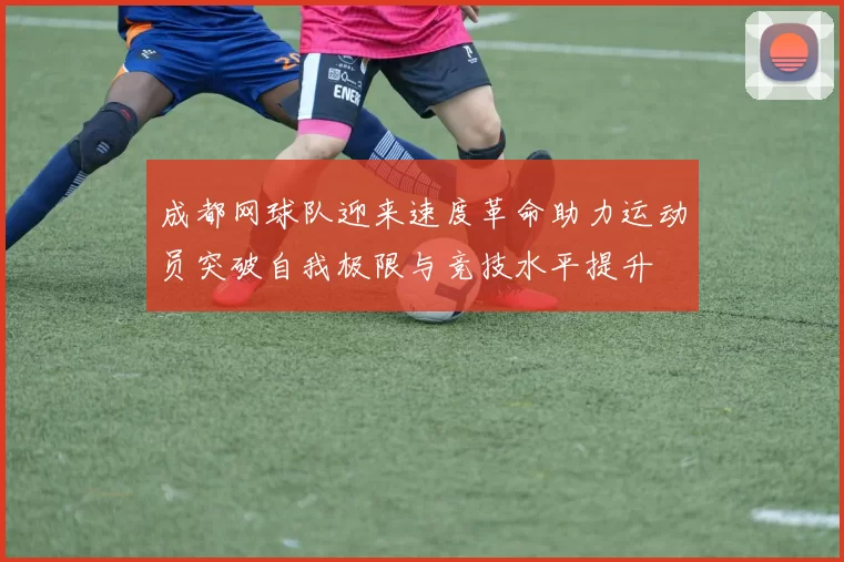 成都网球队迎来速度革命助力运动员突破自我极限与竞技水平提升