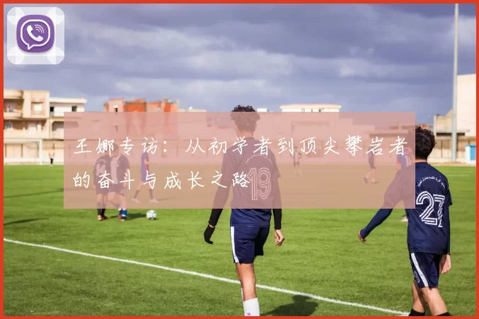 王娜专访：从初学者到顶尖攀岩者的奋斗与成长之路
