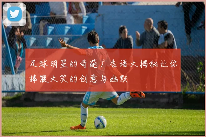 足球明星的奇葩广告语大揭秘让你捧腹大笑的创意与幽默