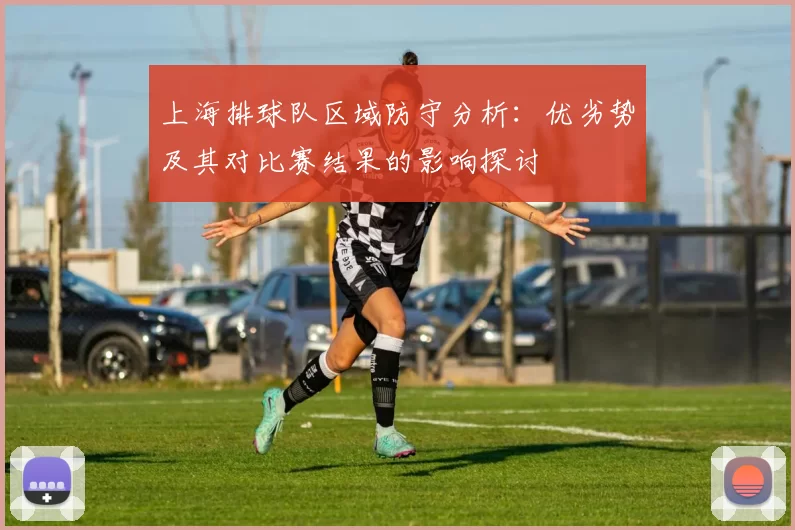 上海排球队区域防守分析：优劣势及其对比赛结果的影响探讨