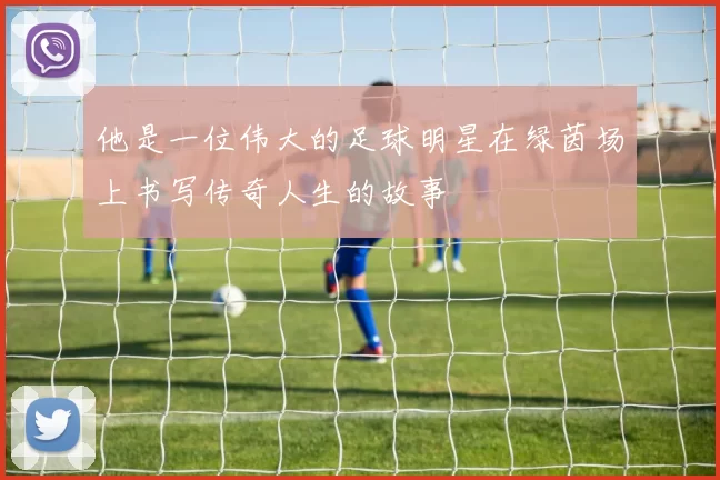 他是一位伟大的足球明星在绿茵场上书写传奇人生的故事