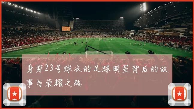 身穿23号球衣的足球明星背后的故事与荣耀之路