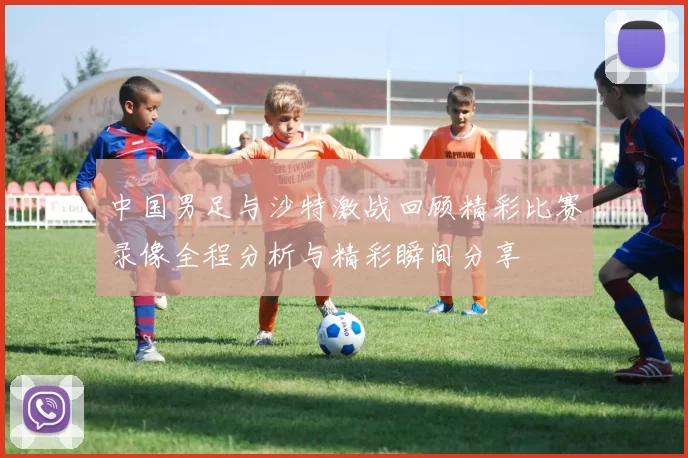 中国男足与沙特激战回顾精彩比赛录像全程分析与精彩瞬间分享