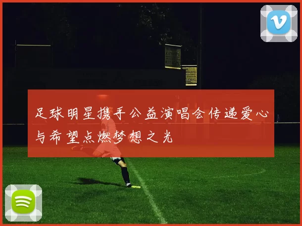 足球明星携手公益演唱会传递爱心与希望点燃梦想之光