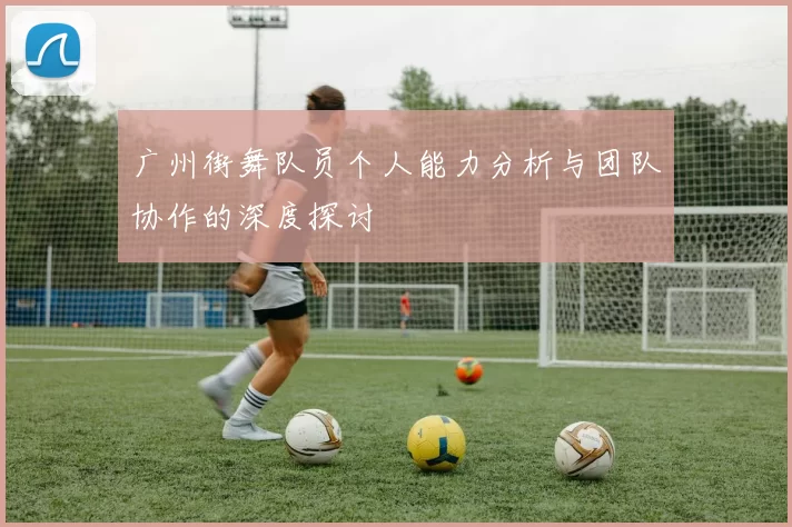 广州街舞队员个人能力分析与团队协作的深度探讨