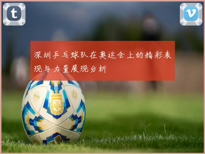 深圳乒乓球队在奥运会上的精彩表现与力量展现分析