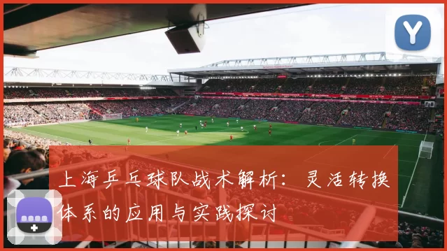 上海乒乓球队战术解析：灵活转换体系的应用与实践探讨