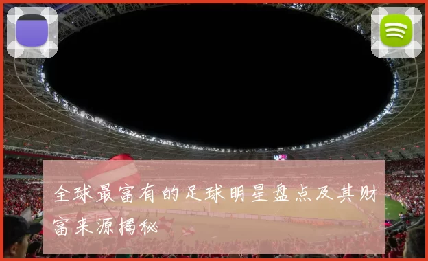 全球最富有的足球明星盘点及其财富来源揭秘