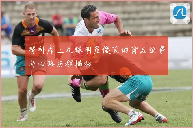 替补席上足球明星傻笑的背后故事与心路历程揭秘
