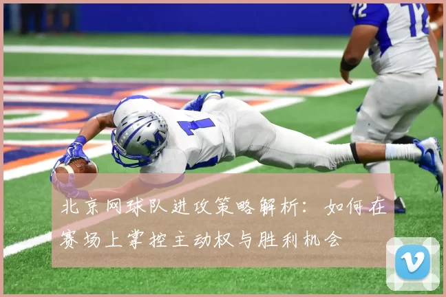 北京网球队进攻策略解析：如何在赛场上掌控主动权与胜利机会