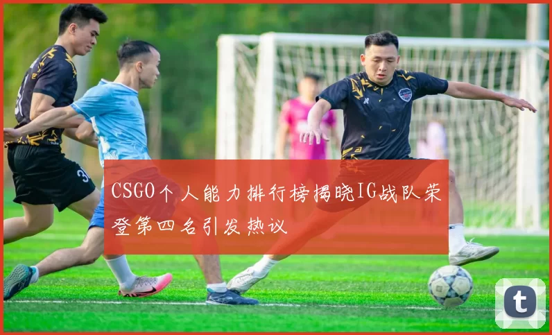 CSGO个人能力排行榜揭晓IG战队荣登第四名引发热议
