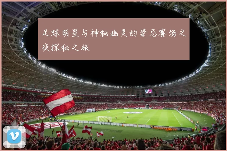 足球明星与神秘幽灵的禁忌赛场之夜探秘之旅