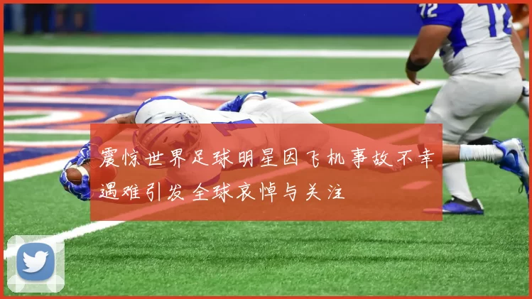 震惊世界足球明星因飞机事故不幸遇难引发全球哀悼与关注