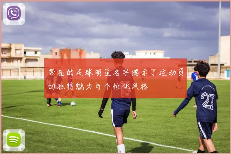 带孔的足球明星名字揭示了运动员的独特魅力与个性化风格