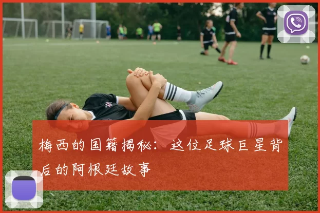 梅西的国籍揭秘：这位足球巨星背后的阿根廷故事