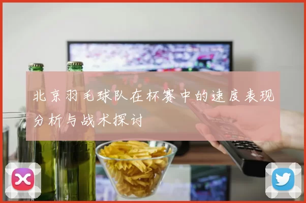 北京羽毛球队在杯赛中的速度表现分析与战术探讨