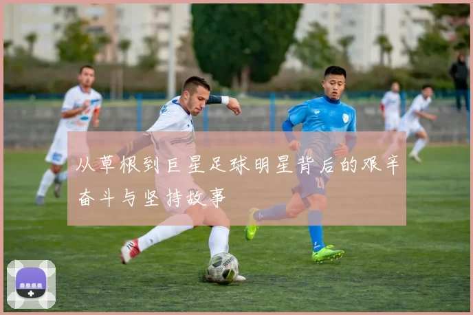 从草根到巨星足球明星背后的艰辛奋斗与坚持故事