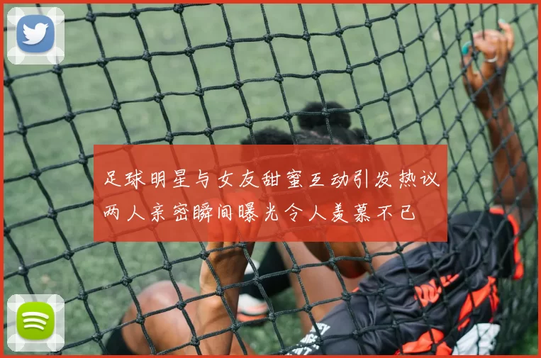 足球明星与女友甜蜜互动引发热议两人亲密瞬间曝光令人羡慕不已
