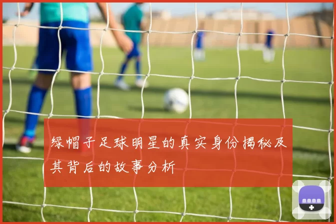 绿帽子足球明星的真实身份揭秘及其背后的故事分析