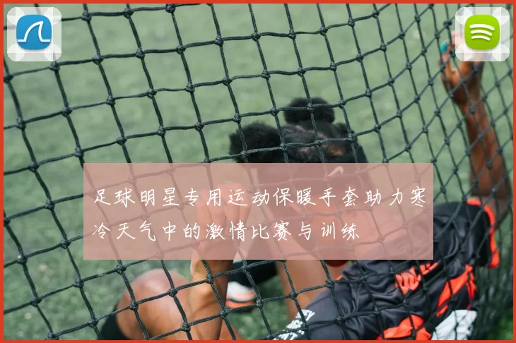 足球明星专用运动保暖手套助力寒冷天气中的激情比赛与训练
