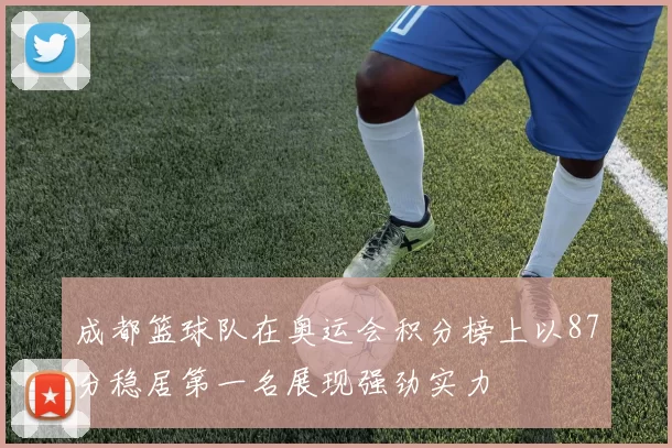 成都篮球队在奥运会积分榜上以87分稳居第一名展现强劲实力