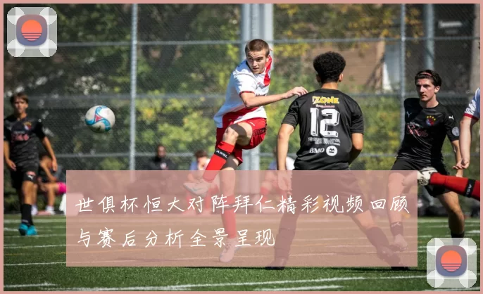世俱杯恒大对阵拜仁精彩视频回顾与赛后分析全景呈现