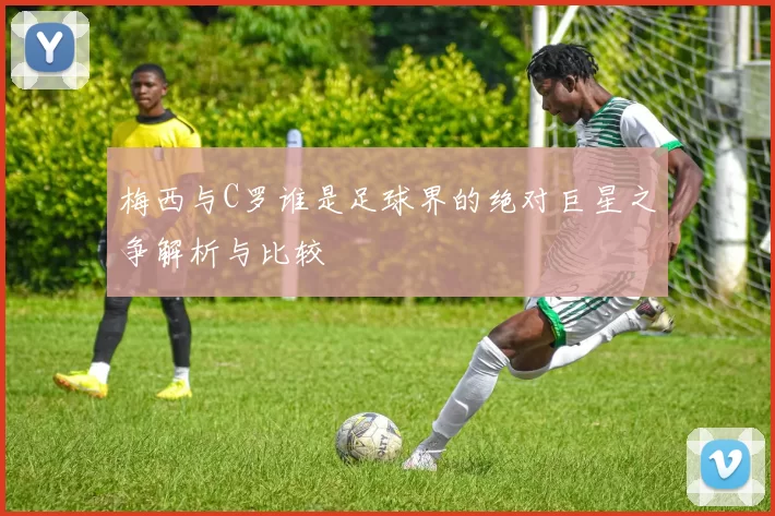 梅西与C罗谁是足球界的绝对巨星之争解析与比较