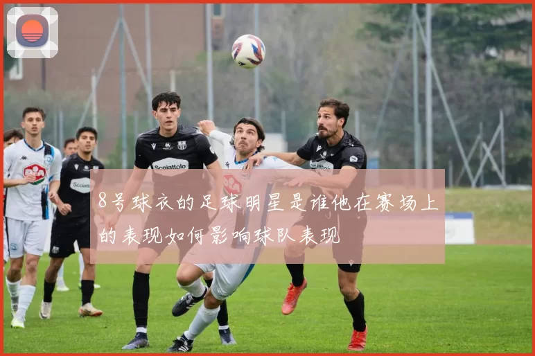 8号球衣的足球明星是谁他在赛场上的表现如何影响球队表现