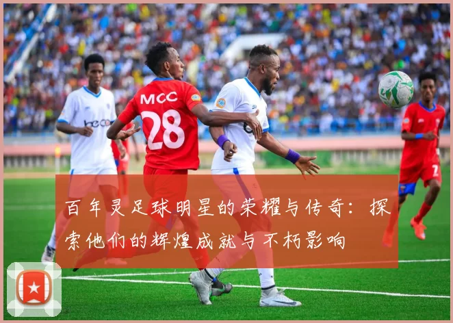 百年灵足球明星的荣耀与传奇：探索他们的辉煌成就与不朽影响