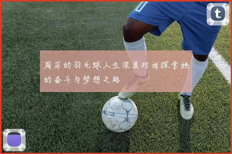 周芳的羽毛球人生深度对话探索她的奋斗与梦想之路