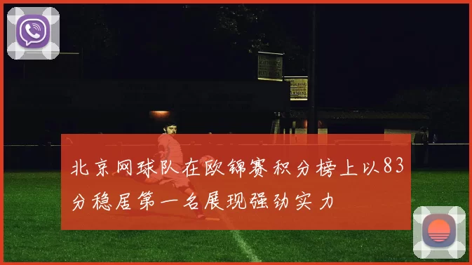 北京网球队在欧锦赛积分榜上以83分稳居第一名展现强劲实力
