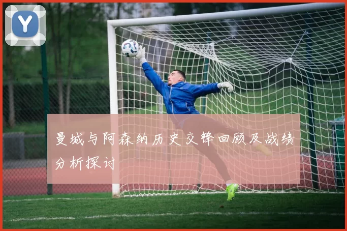 曼城与阿森纳历史交锋回顾及战绩分析探讨